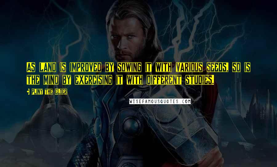 Pliny The Elder Quotes: As land is improved by sowing it with various seeds, so is the mind by exercising it with different studies.