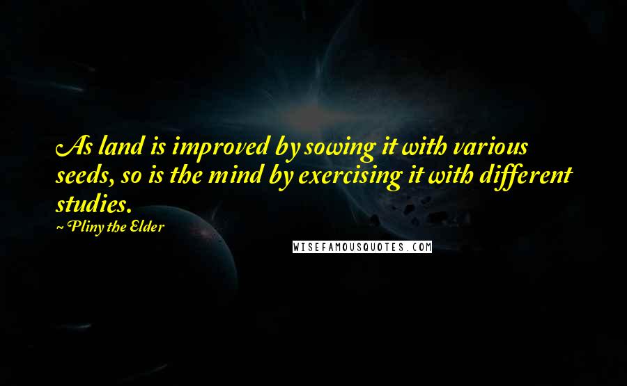 Pliny The Elder Quotes: As land is improved by sowing it with various seeds, so is the mind by exercising it with different studies.