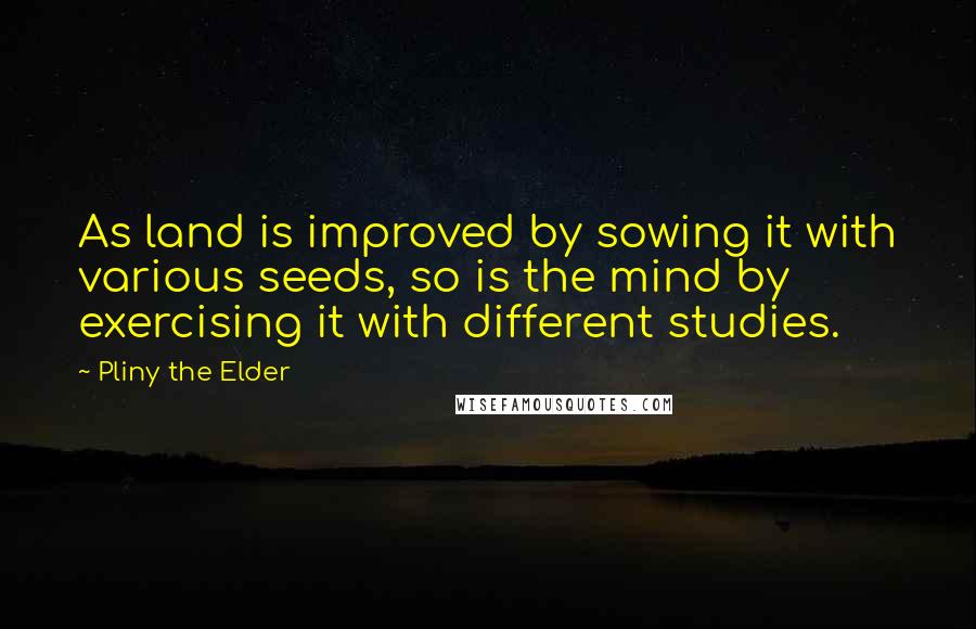 Pliny The Elder Quotes: As land is improved by sowing it with various seeds, so is the mind by exercising it with different studies.