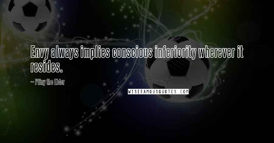 Pliny The Elder Quotes: Envy always implies conscious inferiority wherever it resides.