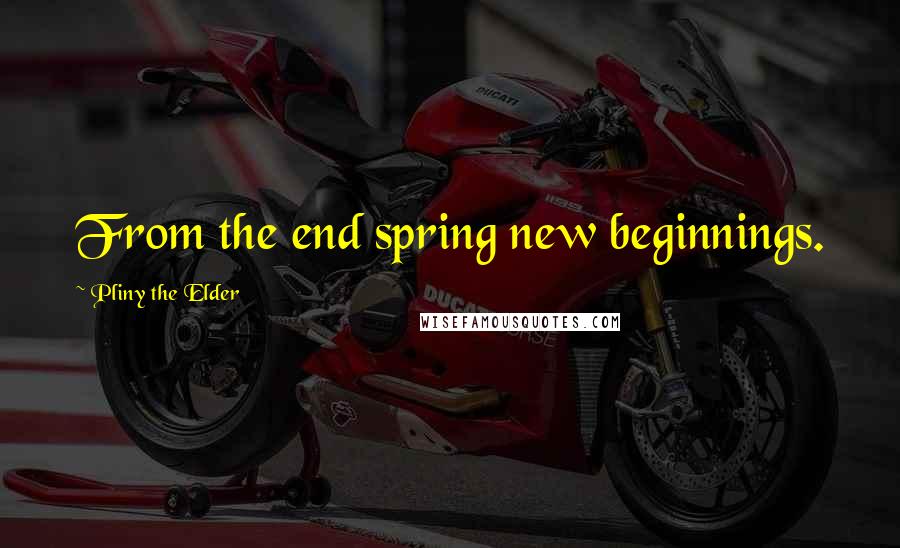 Pliny The Elder Quotes: From the end spring new beginnings.