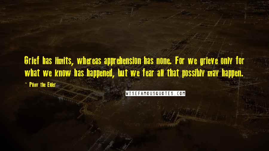 Pliny The Elder Quotes: Grief has limits, whereas apprehension has none. For we grieve only for what we know has happened, but we fear all that possibly may happen.