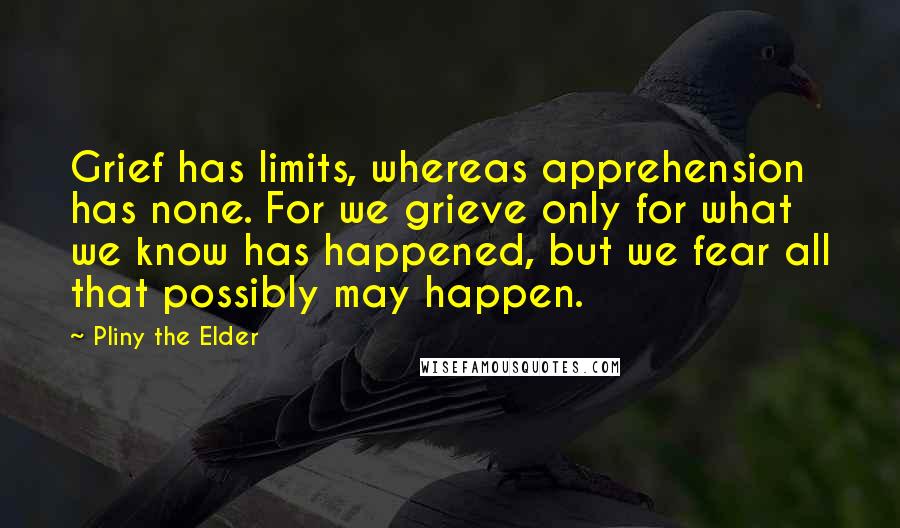Pliny The Elder Quotes: Grief has limits, whereas apprehension has none. For we grieve only for what we know has happened, but we fear all that possibly may happen.