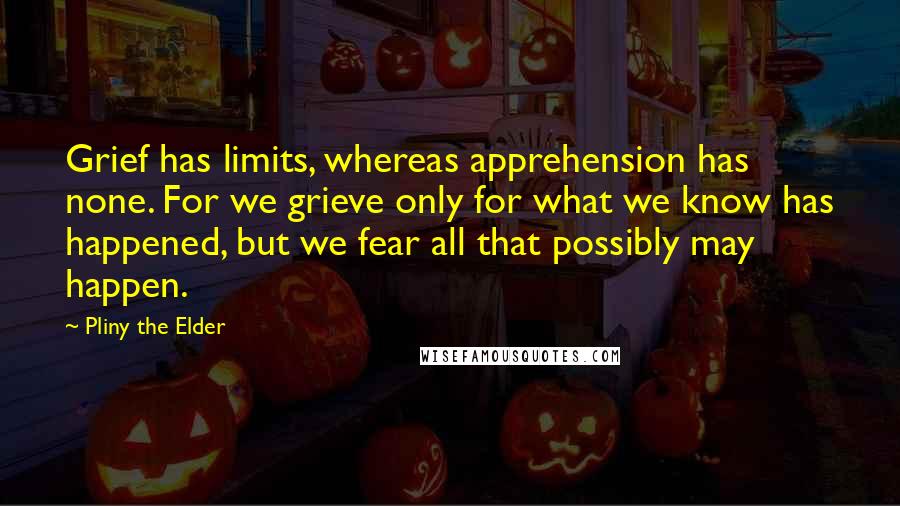 Pliny The Elder Quotes: Grief has limits, whereas apprehension has none. For we grieve only for what we know has happened, but we fear all that possibly may happen.