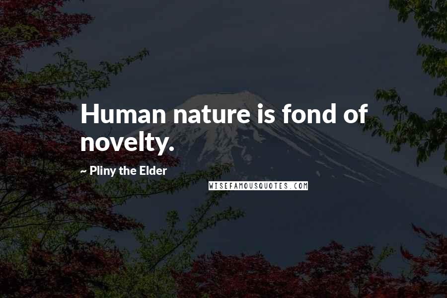 Pliny The Elder Quotes: Human nature is fond of novelty.