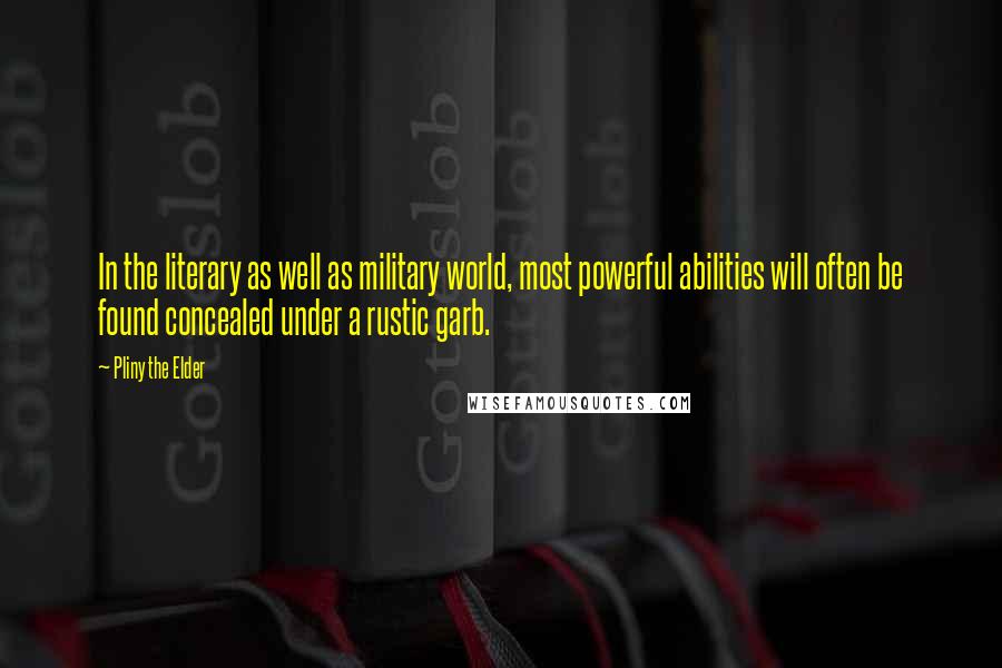 Pliny The Elder Quotes: In the literary as well as military world, most powerful abilities will often be found concealed under a rustic garb.