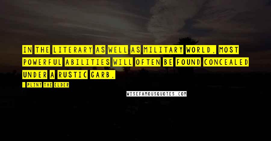 Pliny The Elder Quotes: In the literary as well as military world, most powerful abilities will often be found concealed under a rustic garb.