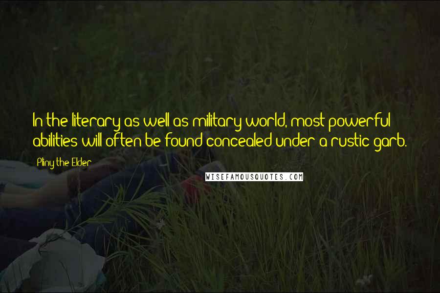 Pliny The Elder Quotes: In the literary as well as military world, most powerful abilities will often be found concealed under a rustic garb.