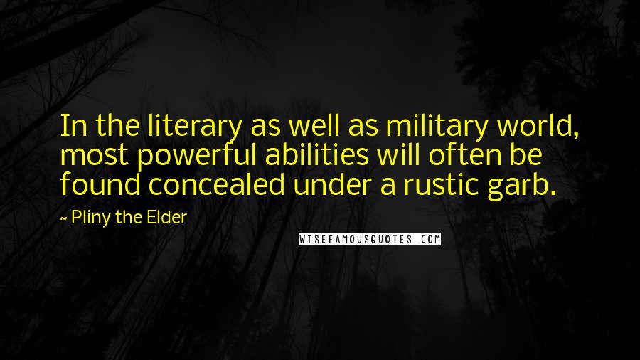 Pliny The Elder Quotes: In the literary as well as military world, most powerful abilities will often be found concealed under a rustic garb.