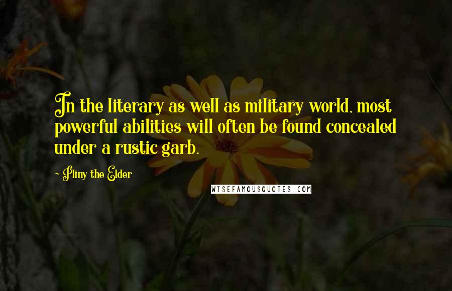 Pliny The Elder Quotes: In the literary as well as military world, most powerful abilities will often be found concealed under a rustic garb.