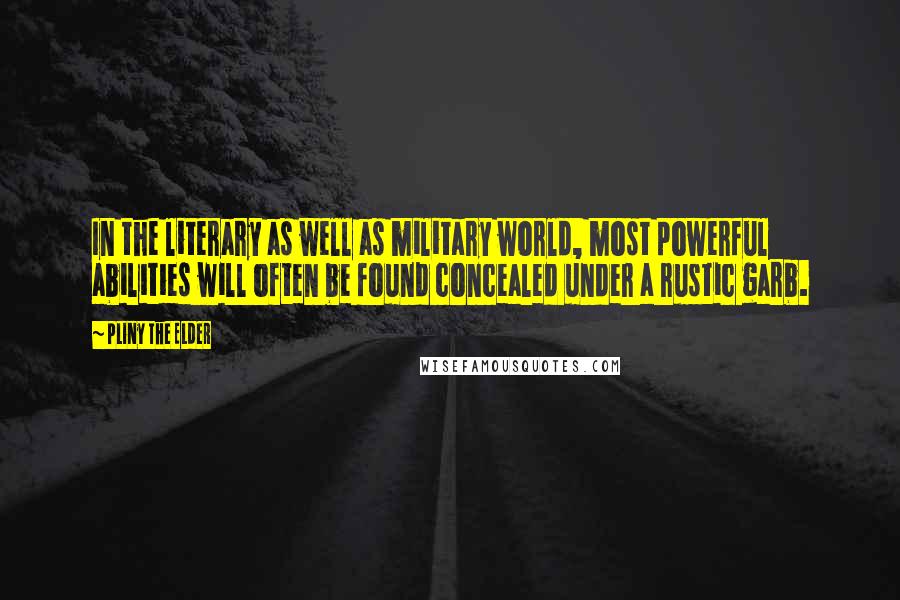 Pliny The Elder Quotes: In the literary as well as military world, most powerful abilities will often be found concealed under a rustic garb.