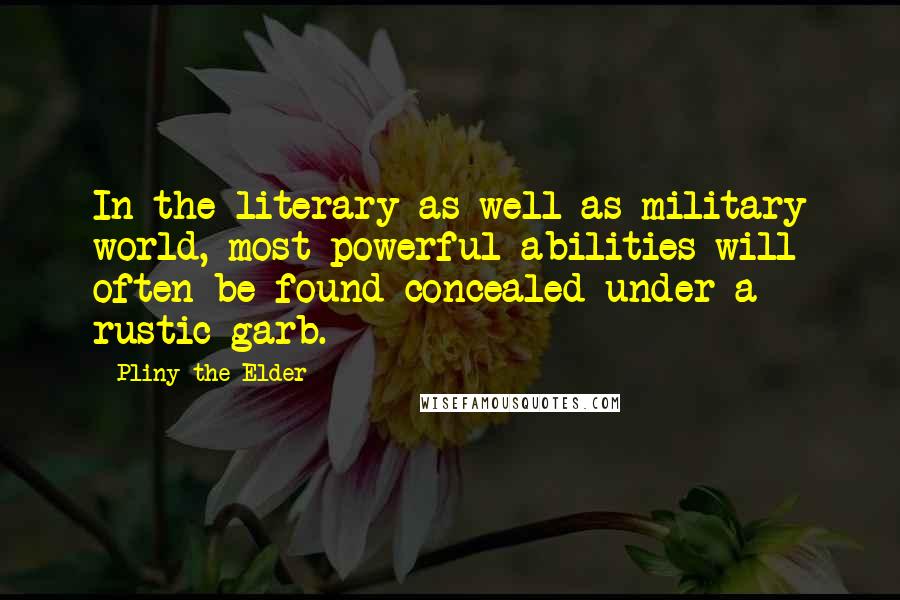 Pliny The Elder Quotes: In the literary as well as military world, most powerful abilities will often be found concealed under a rustic garb.