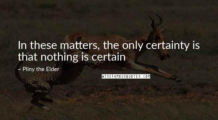 Pliny The Elder Quotes: In these matters, the only certainty is that nothing is certain