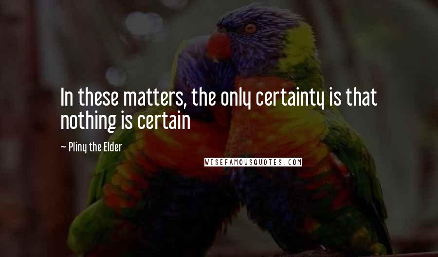 Pliny The Elder Quotes: In these matters, the only certainty is that nothing is certain