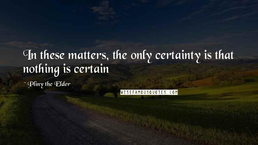 Pliny The Elder Quotes: In these matters, the only certainty is that nothing is certain
