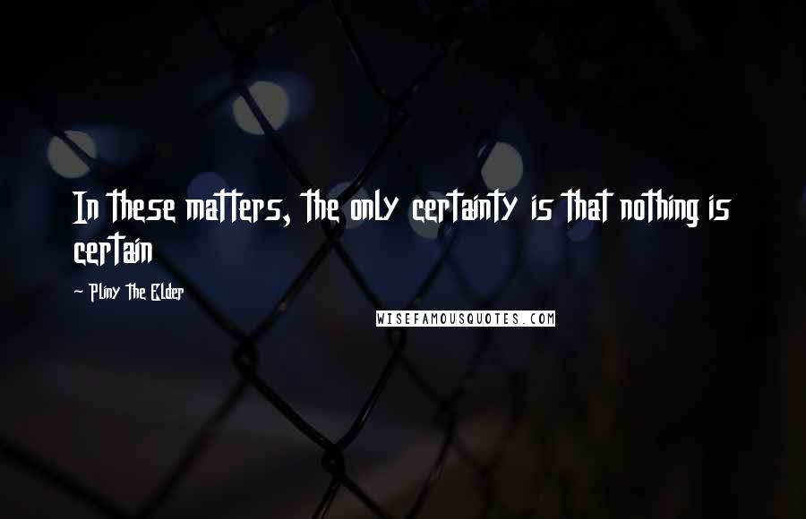 Pliny The Elder Quotes: In these matters, the only certainty is that nothing is certain