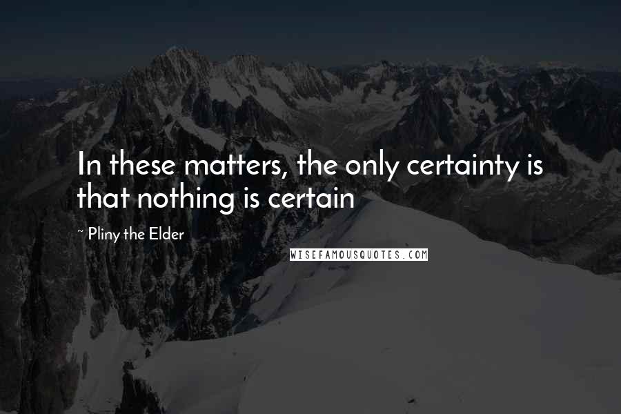 Pliny The Elder Quotes: In these matters, the only certainty is that nothing is certain