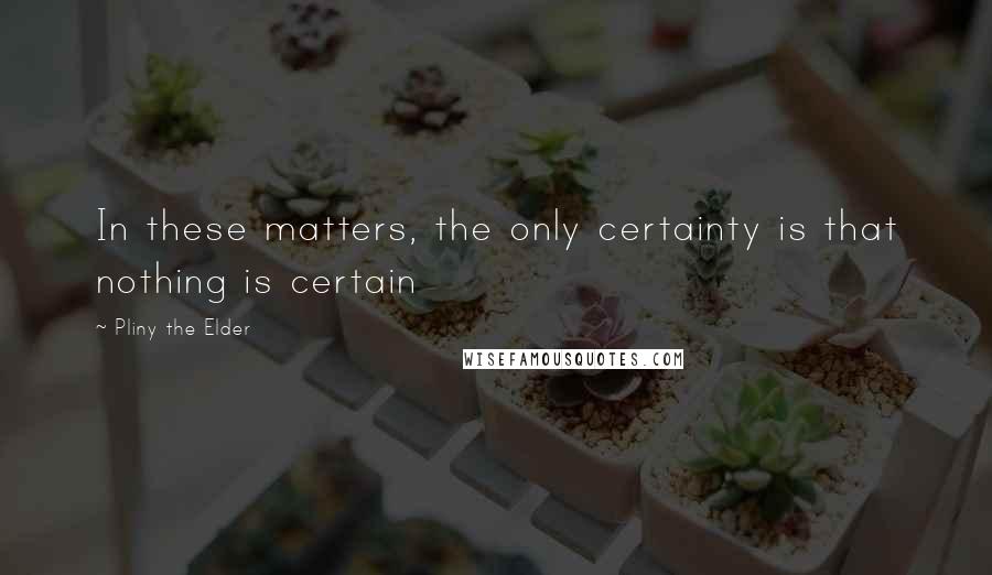 Pliny The Elder Quotes: In these matters, the only certainty is that nothing is certain