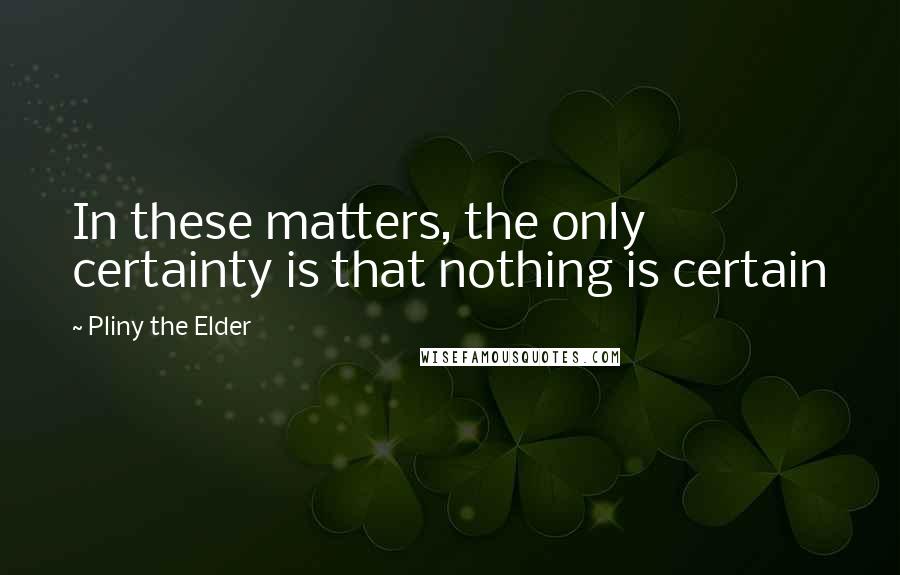 Pliny The Elder Quotes: In these matters, the only certainty is that nothing is certain