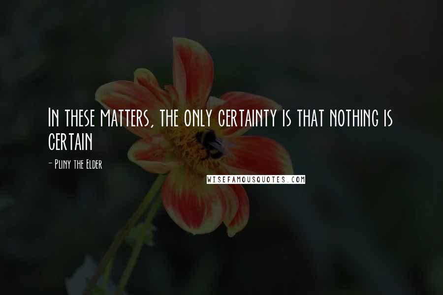 Pliny The Elder Quotes: In these matters, the only certainty is that nothing is certain
