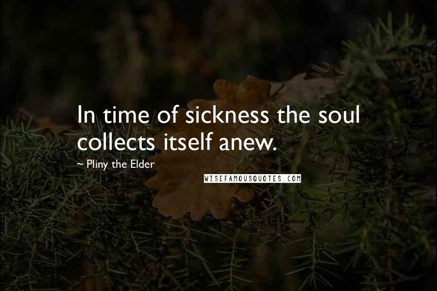 Pliny The Elder Quotes: In time of sickness the soul collects itself anew.