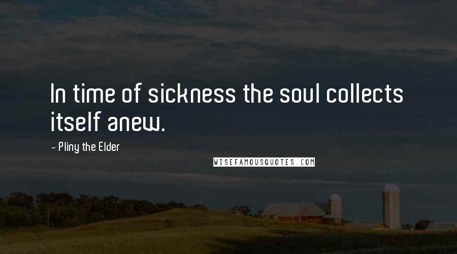 Pliny The Elder Quotes: In time of sickness the soul collects itself anew.