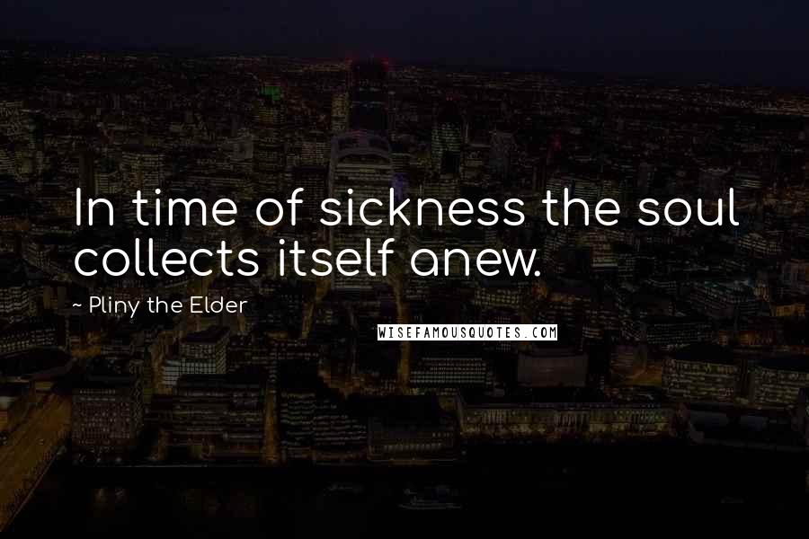 Pliny The Elder Quotes: In time of sickness the soul collects itself anew.
