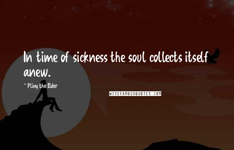 Pliny The Elder Quotes: In time of sickness the soul collects itself anew.