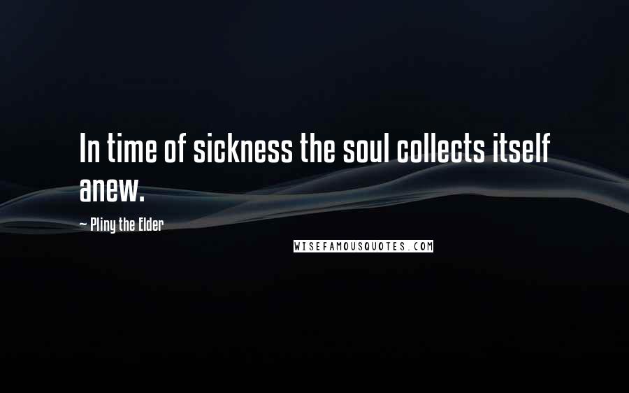 Pliny The Elder Quotes: In time of sickness the soul collects itself anew.