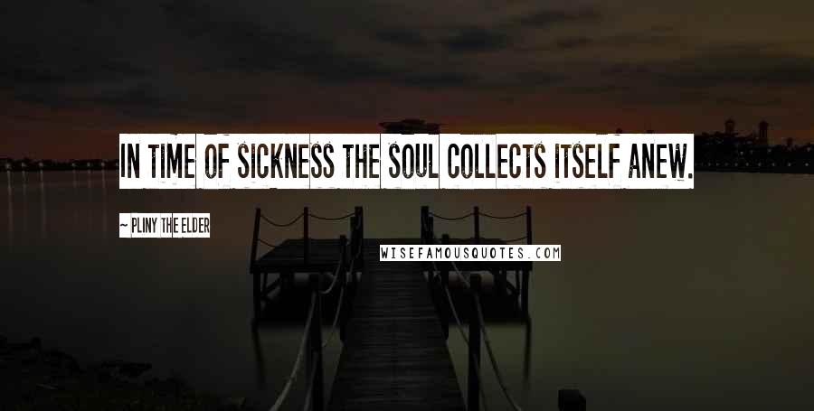 Pliny The Elder Quotes: In time of sickness the soul collects itself anew.