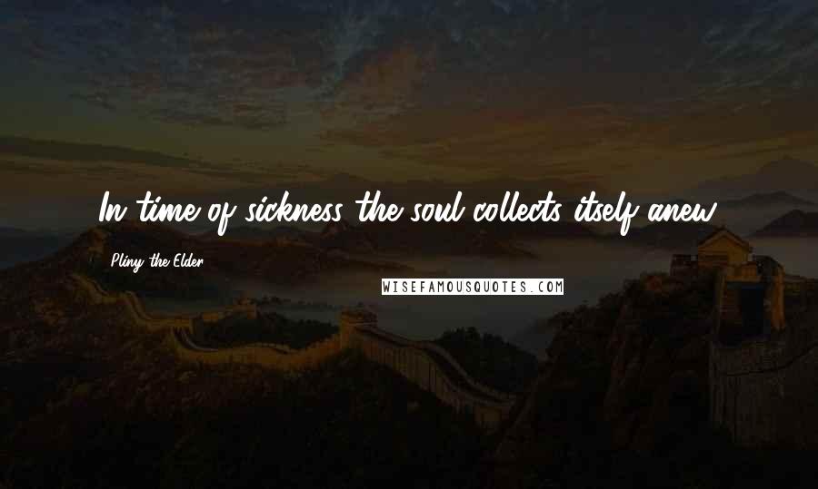 Pliny The Elder Quotes: In time of sickness the soul collects itself anew.