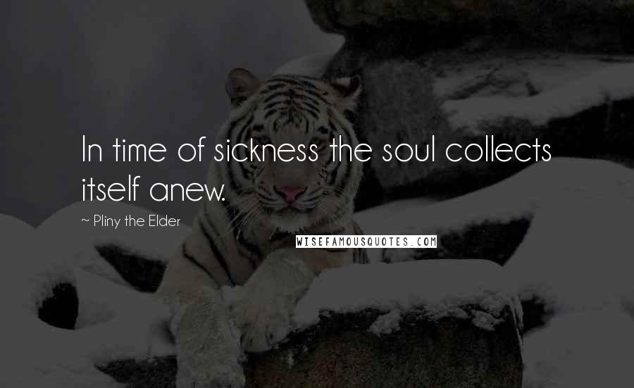 Pliny The Elder Quotes: In time of sickness the soul collects itself anew.