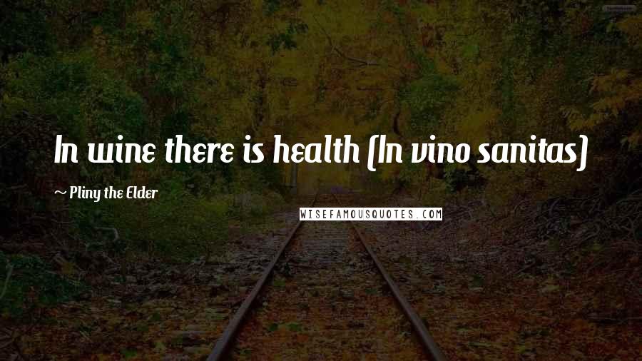 Pliny The Elder Quotes: In wine there is health (In vino sanitas)