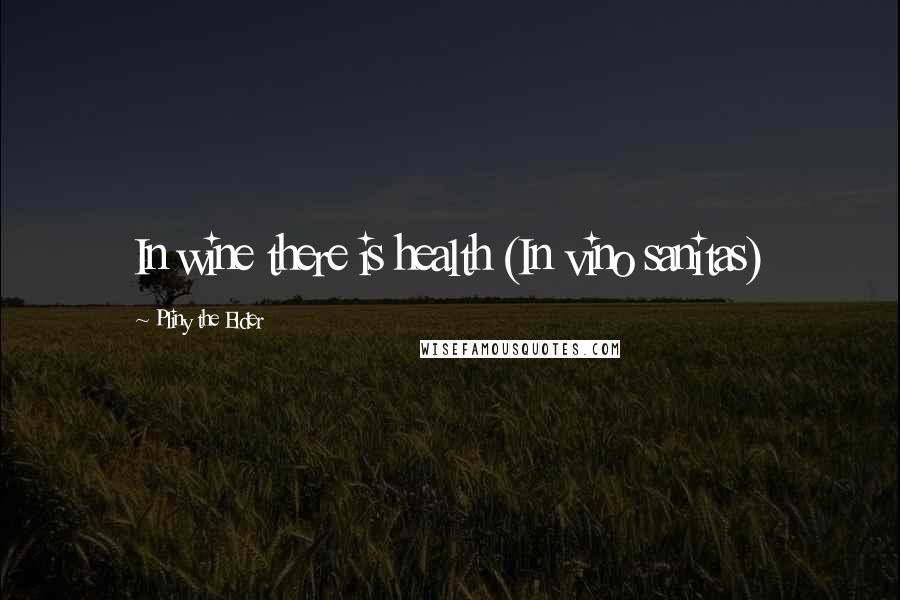 Pliny The Elder Quotes: In wine there is health (In vino sanitas)