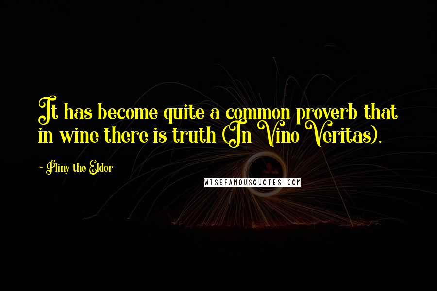 Pliny The Elder Quotes: It has become quite a common proverb that in wine there is truth (In Vino Veritas).