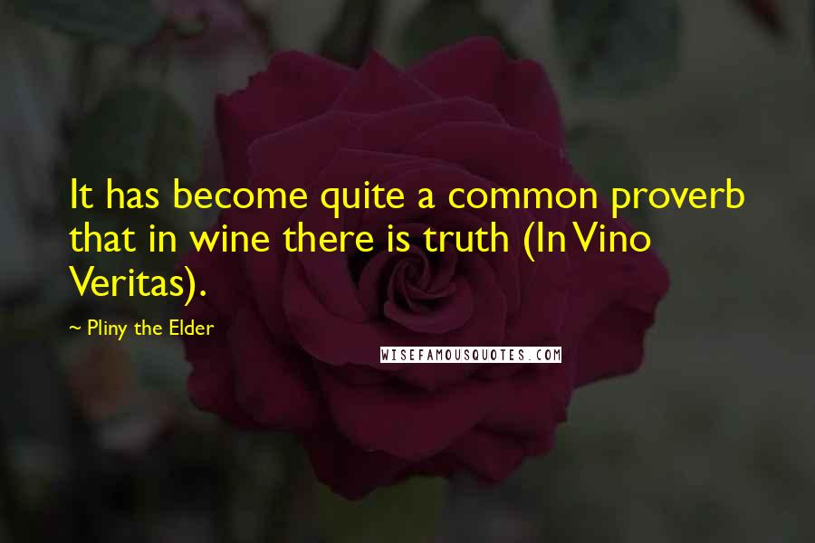 Pliny The Elder Quotes: It has become quite a common proverb that in wine there is truth (In Vino Veritas).