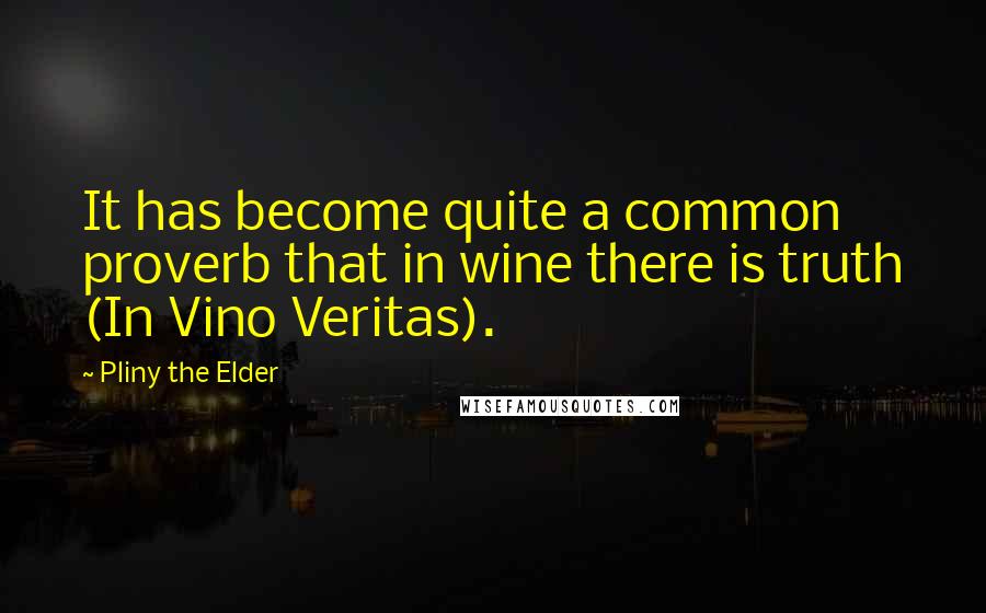 Pliny The Elder Quotes: It has become quite a common proverb that in wine there is truth (In Vino Veritas).