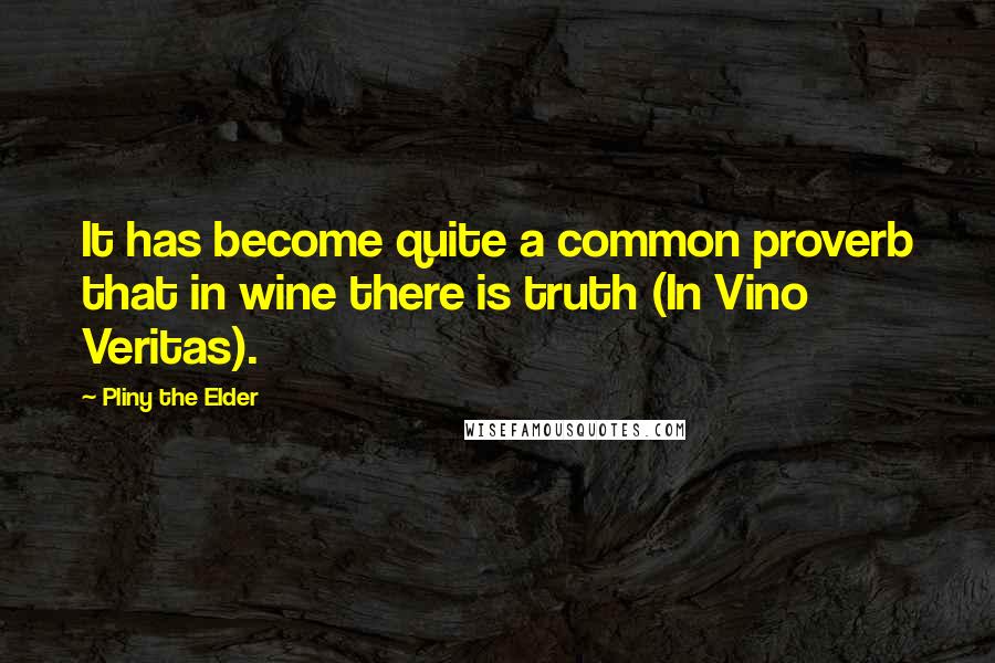 Pliny The Elder Quotes: It has become quite a common proverb that in wine there is truth (In Vino Veritas).