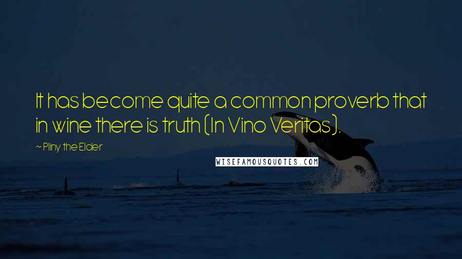 Pliny The Elder Quotes: It has become quite a common proverb that in wine there is truth (In Vino Veritas).