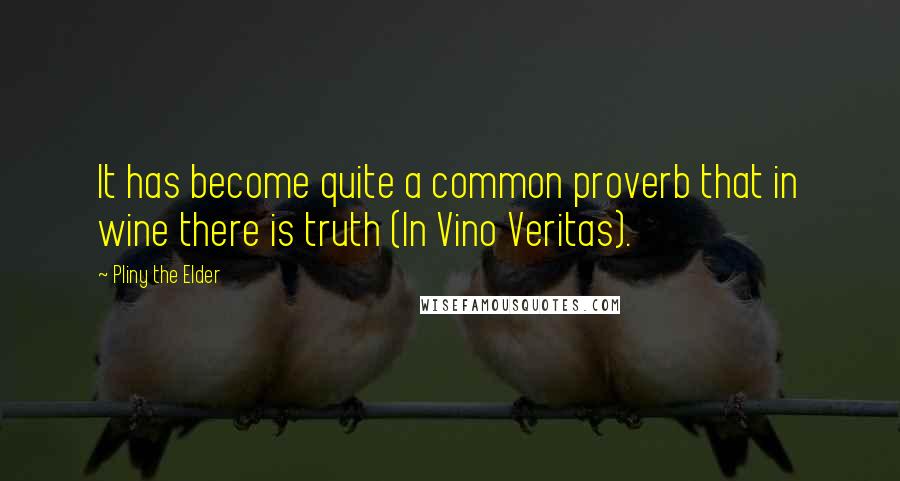 Pliny The Elder Quotes: It has become quite a common proverb that in wine there is truth (In Vino Veritas).