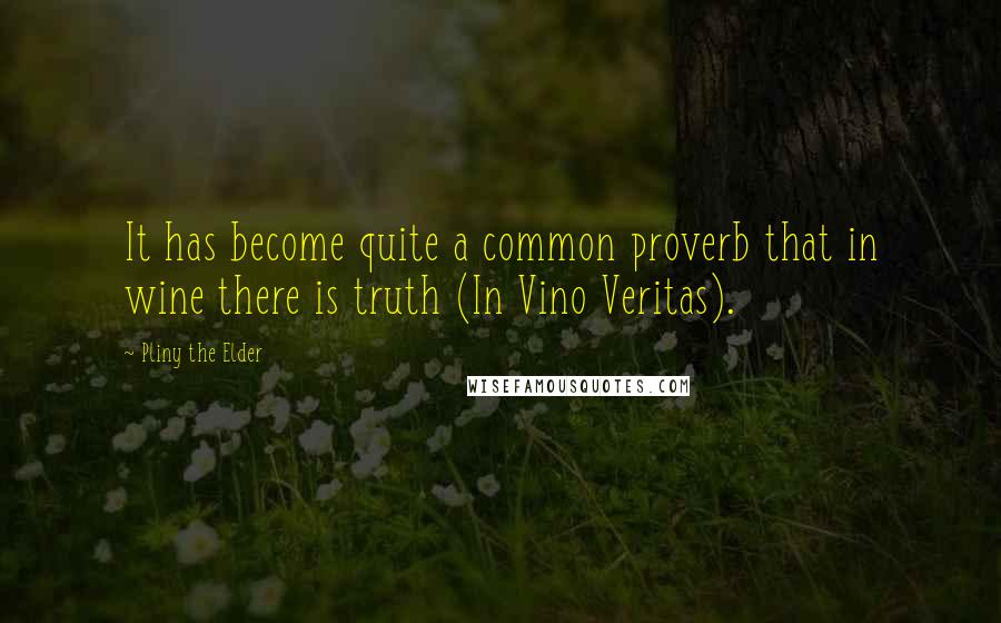 Pliny The Elder Quotes: It has become quite a common proverb that in wine there is truth (In Vino Veritas).