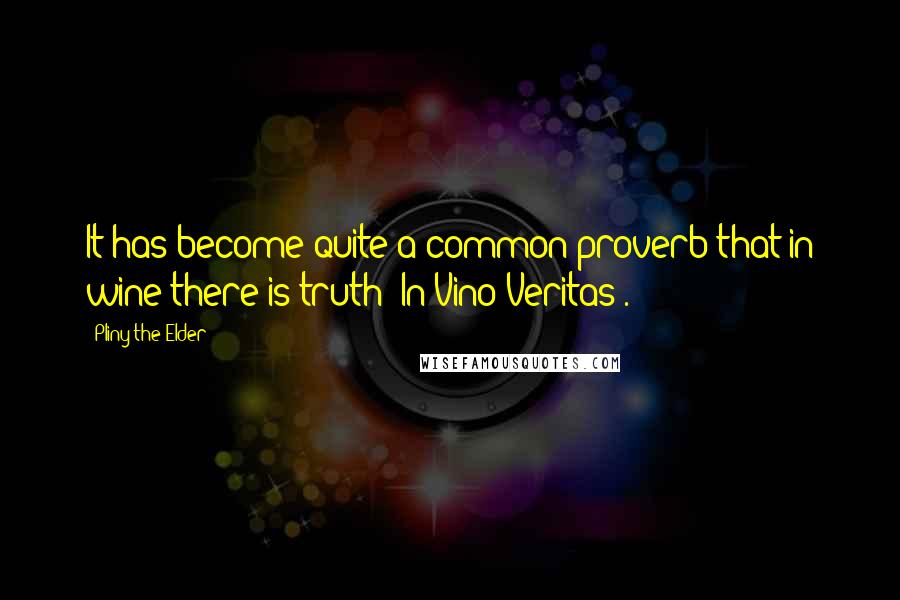 Pliny The Elder Quotes: It has become quite a common proverb that in wine there is truth (In Vino Veritas).