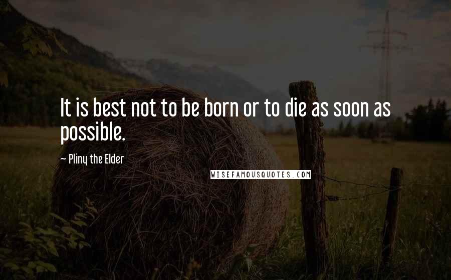 Pliny The Elder Quotes: It is best not to be born or to die as soon as possible.