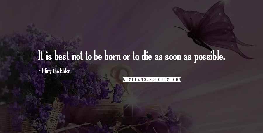 Pliny The Elder Quotes: It is best not to be born or to die as soon as possible.