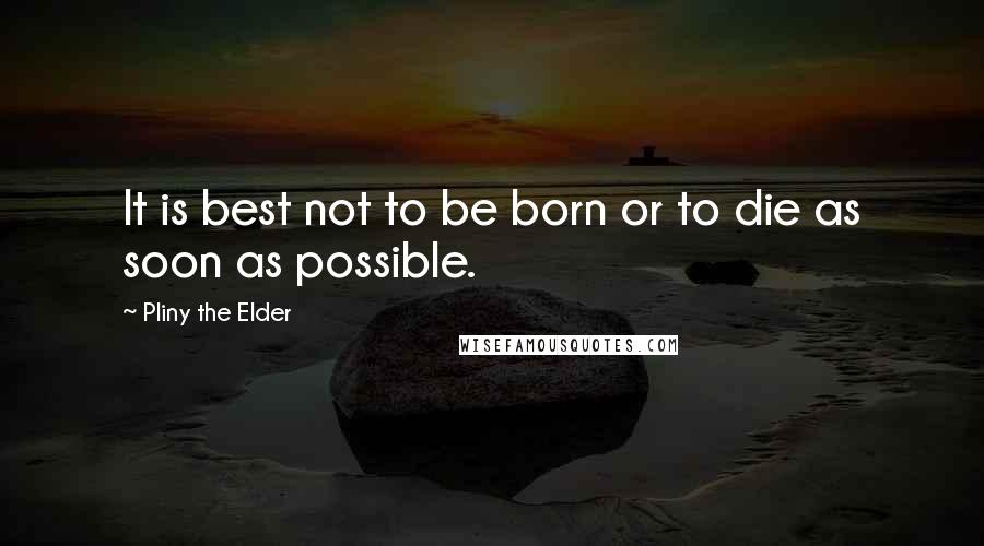 Pliny The Elder Quotes: It is best not to be born or to die as soon as possible.