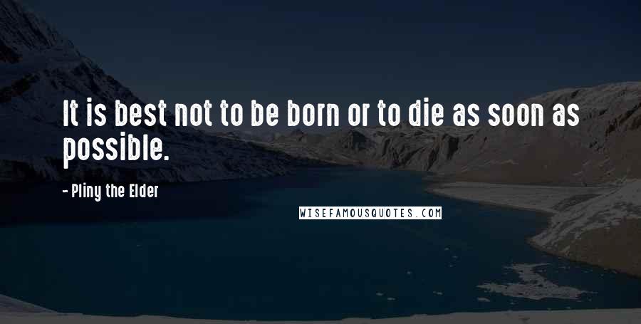 Pliny The Elder Quotes: It is best not to be born or to die as soon as possible.