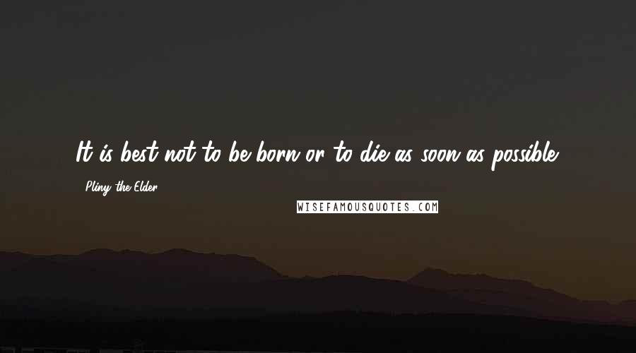 Pliny The Elder Quotes: It is best not to be born or to die as soon as possible.