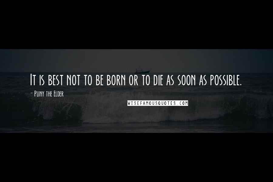 Pliny The Elder Quotes: It is best not to be born or to die as soon as possible.