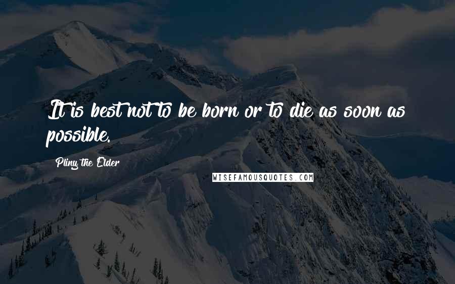 Pliny The Elder Quotes: It is best not to be born or to die as soon as possible.