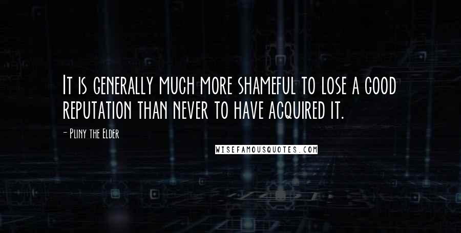 Pliny The Elder Quotes: It is generally much more shameful to lose a good reputation than never to have acquired it.